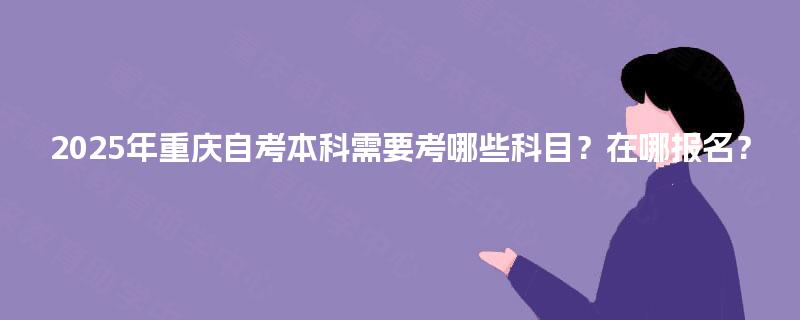 2025年重庆自考本科需要考哪些科目?在哪报名? 2025年重庆自考本科需要考哪些科目?在哪报名?