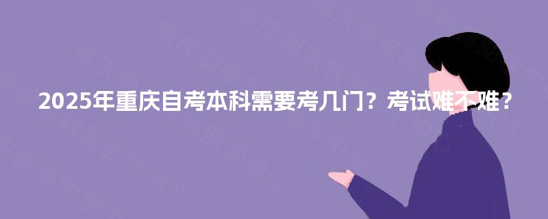 2025年重庆自考本科需要考几门？考试难不难？