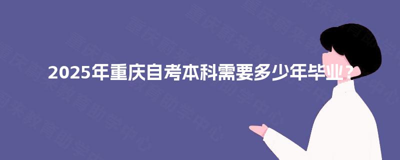 2025年重庆自考本科需要多少年毕业? 2025年重庆自考本科需要多少年毕业?
