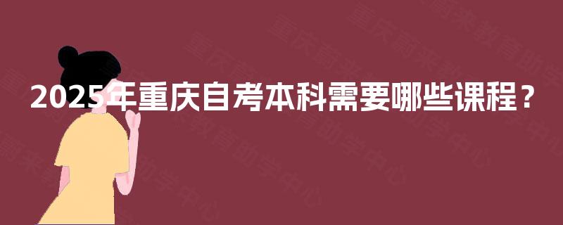 2025年重庆自考本科需要哪些课程？