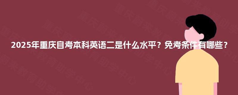 2025年重庆自考本科英语二是什么水平？免考条件有哪些？