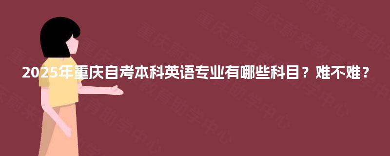 2025年重庆自考本科英语专业有哪些科目？难不难？