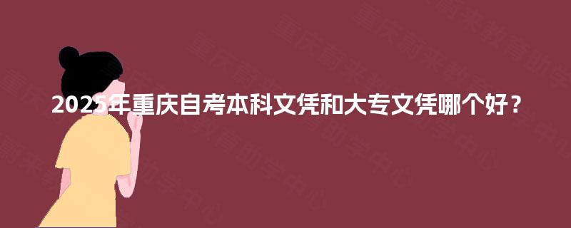 2025年重庆自考本科文凭和大专文凭哪个好? 2025年重庆自考本科文凭和大专文凭哪个好?