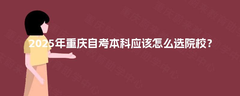 2025年重庆自考本科应该怎么选院校? 2025年重庆自考本科应该怎么选院校?
