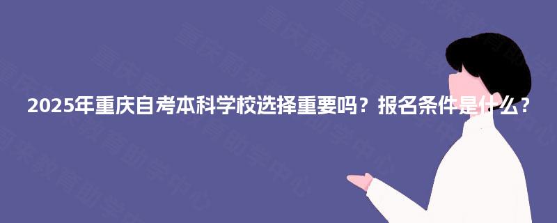 2025年重庆自考本科学校选择重要吗？报名条件是什么？