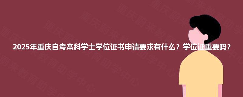 2025年重庆自考本科学士学位证书申请要求有什么?学位证重要吗? 2025年重庆自考本科学士学位证书申请要求有什么?学位证重要吗?