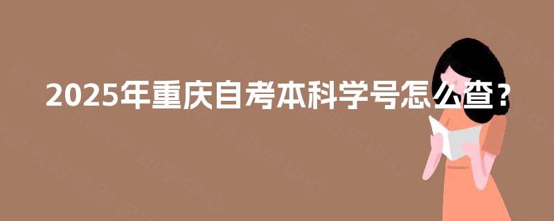 2025年重庆自考本科学号怎么查? 2025年重庆自考本科学号怎么查?