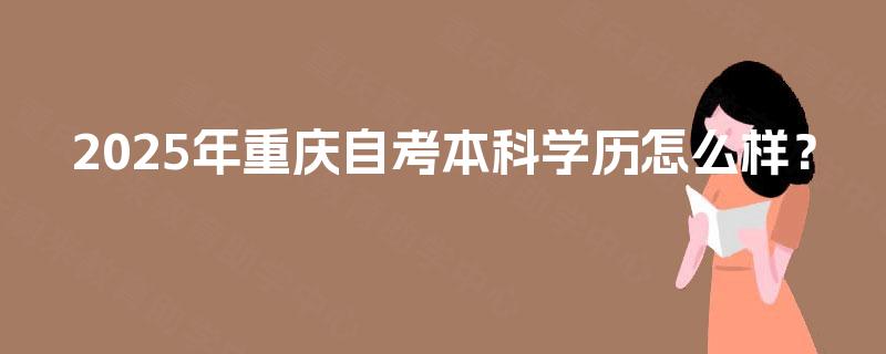 2025年重庆自考本科学历怎么样? 2025年重庆自考本科学历怎么样?