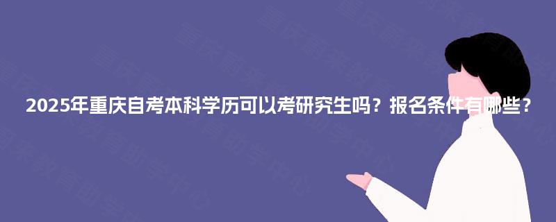 2025年重庆自考本科学历可以考研究生吗？报名条件有哪些？