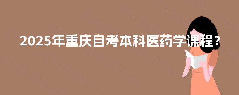 2025年重庆自考本科医药学课程? 2025年重庆自考本科医药学课程?