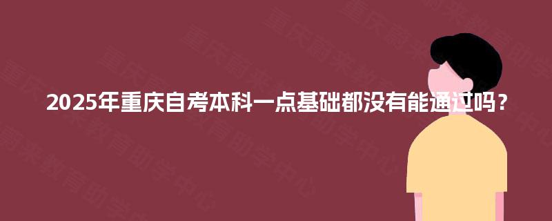 2025年重庆自考本科一点基础都没有能通过吗? 2025年重庆自考本科一点基础都没有能通过吗?