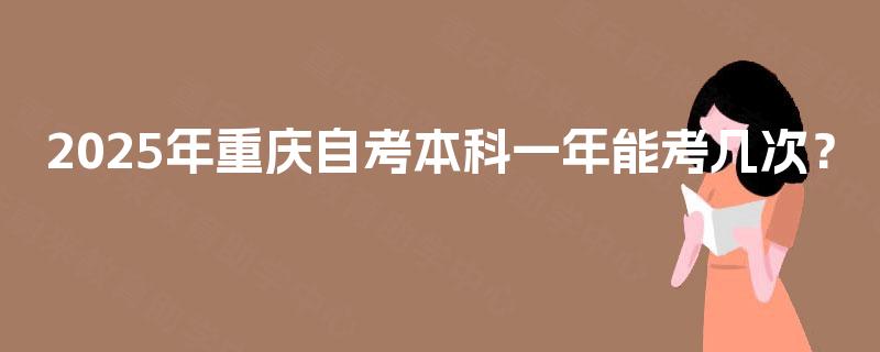 2025年重庆自考本科一年能考几次? 2025年重庆自考本科一年能考几次?