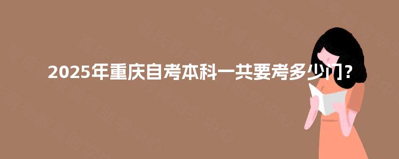 2025年重庆自考本科一共要考多少门？