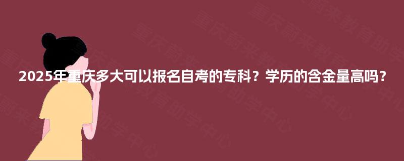 2025年重庆多大可以报名自考的专科?学历的含金量高吗? 2025年重庆多大可以报名自考的专科?学历的含金量高吗?