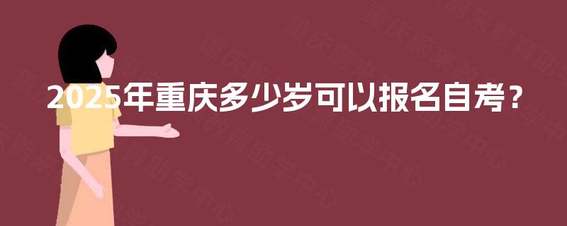 2025年重庆多少岁可以报名自考? 2025年重庆多少岁可以报名自考?