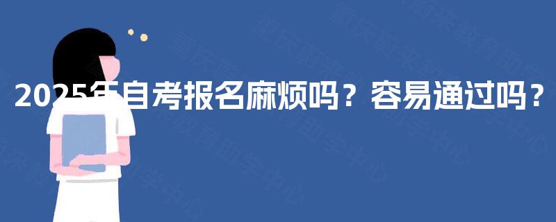 2025年自考报名麻烦吗?容易通过吗? 2025年自考报名麻烦吗?容易通过吗?