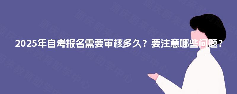 2025年自考报名需要审核多久？要注意哪些问题？