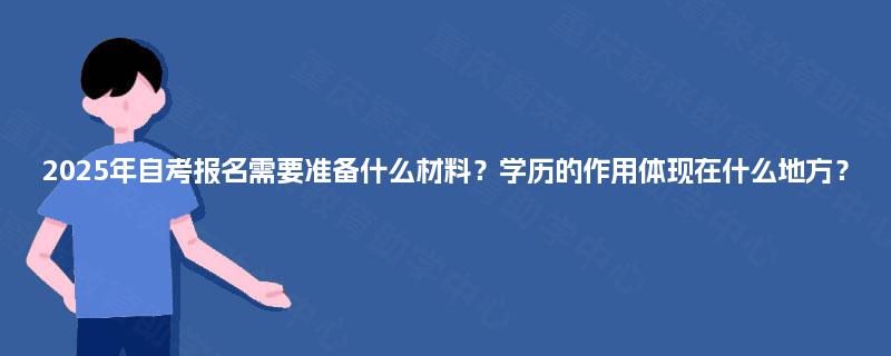 2025年自考报名需要准备什么材料?学历的作用体现在什么地方? 2025年自考报名需要准备什么材料?学历的作用体现在什么地方?