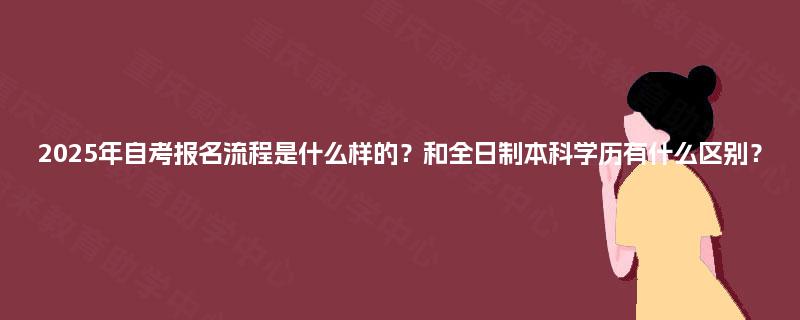 2025年自考报名流程是什么样的？和全日制本科学历有什么区别？