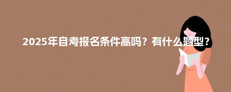 2025年自考报名条件高吗?有什么题型? 2025年自考报名条件高吗?有什么题型?