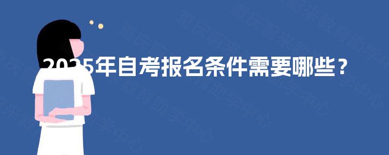 2025年自考报名条件需要哪些? 2025年自考报名条件需要哪些?