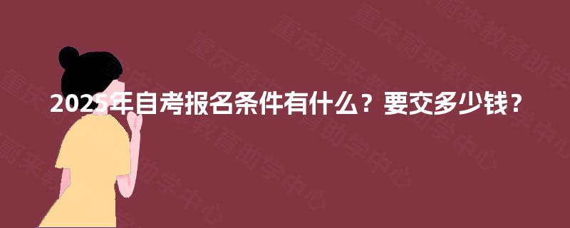 2025年自考报名条件有什么?要交多少钱? 2025年自考报名条件有什么?要交多少钱?