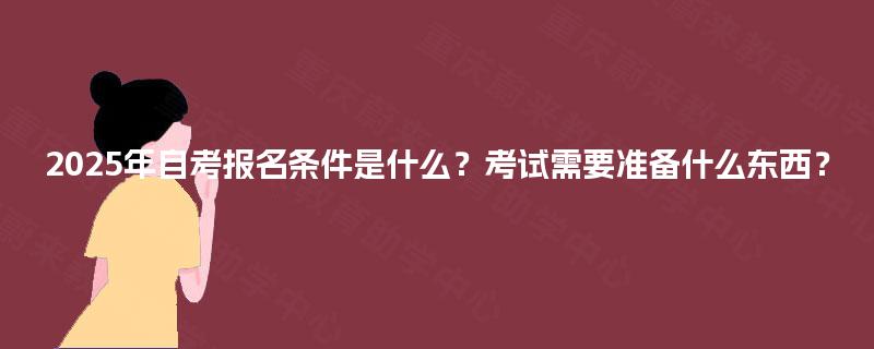 2025年自考报名条件是什么？考试需要准备什么东西？