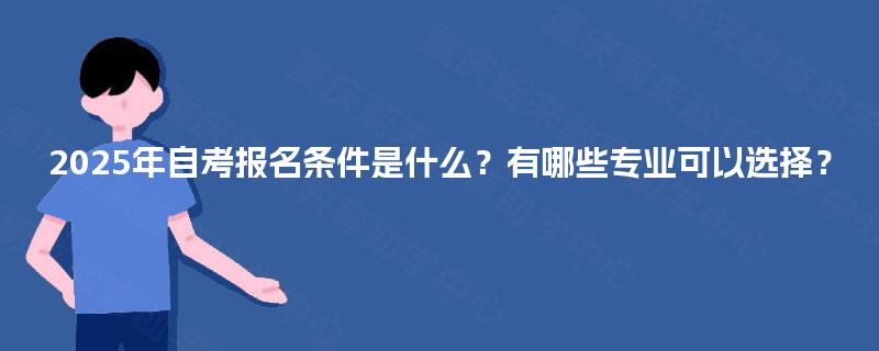 2025年自考报名条件是什么?有哪些专业可以选择? 2025年自考报名条件是什么?有哪些专业可以选择?