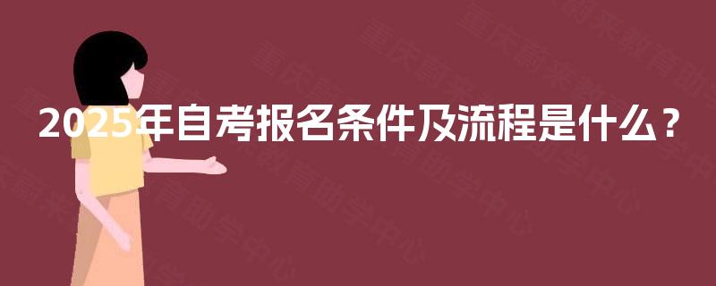 2025年自考报名条件及流程是什么? 2025年自考报名条件及流程是什么?