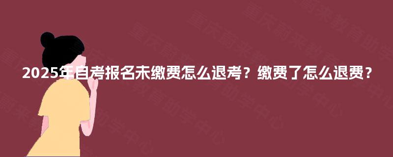 2025年自考报名未缴费怎么退考?缴费了怎么退费? 2025年自考报名未缴费怎么退考?缴费了怎么退费?