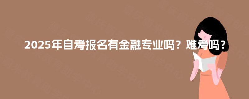 2025年自考报名有金融专业吗？难考吗？