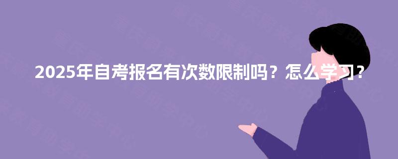 2025年自考报名有次数限制吗？怎么学习？