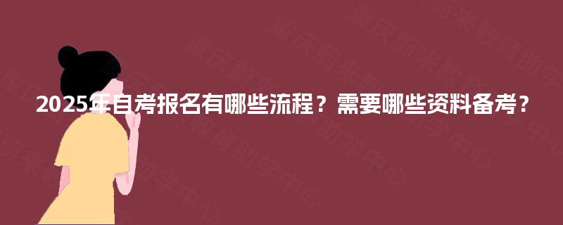 2025年自考报名有哪些流程?需要哪些资料备考? 2025年自考报名有哪些流程?需要哪些资料备考?