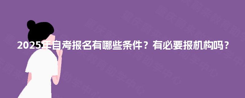 2025年自考报名有哪些条件？有必要报机构吗？