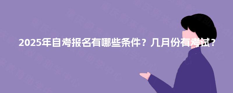2025年自考报名有哪些条件？几月份有考试？
