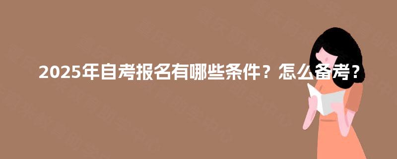 2025年自考报名有哪些条件?怎么备考? 2025年自考报名有哪些条件?怎么备考?