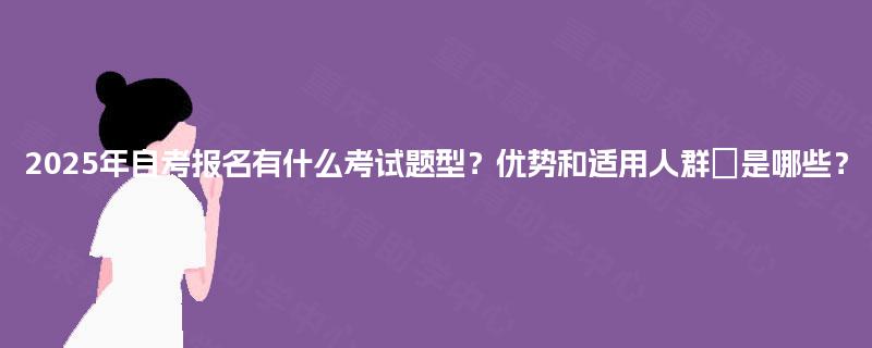 2025年自考报名有什么考试题型？优势和适用人群‌是哪些？