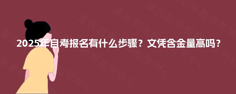 2025年自考报名有什么步骤?文凭含金量高吗? 2025年自考报名有什么步骤?文凭含金量高吗?