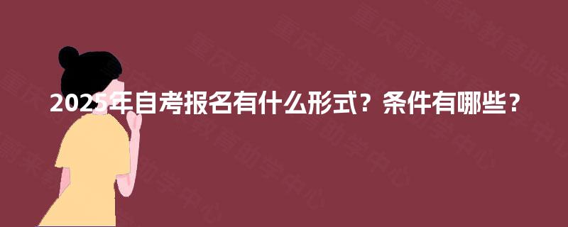 2025年自考报名有什么形式?条件有哪些? 2025年自考报名有什么形式?条件有哪些?