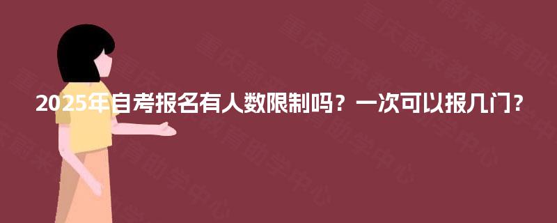 2025年自考报名有人数限制吗?一次可以报几门? 2025年自考报名有人数限制吗?一次可以报几门?