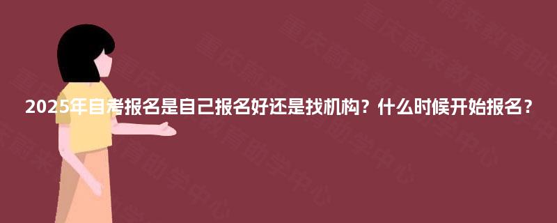 2025年自考报名是自己报名好还是找机构?什么时候开始报名? 2025年自考报名是自己报名好还是找机构?什么时候开始报名?