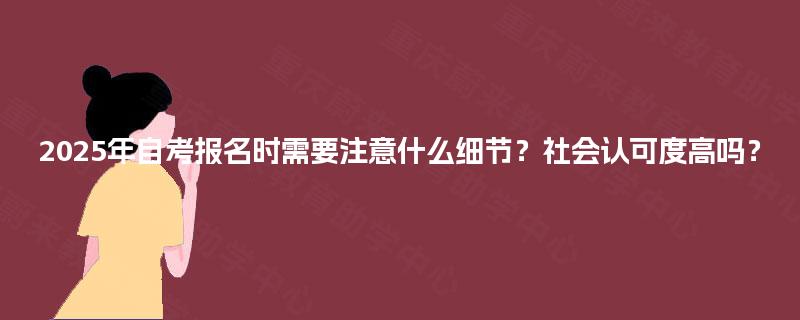 2025年自考报名时需要注意什么细节？社会认可度高吗？