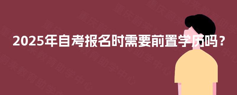 2025年自考报名时需要前置学历吗? 2025年自考报名时需要前置学历吗?