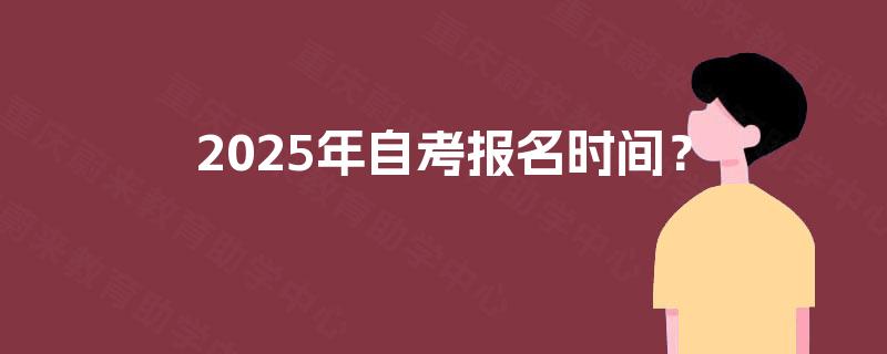 2025年自考报名时间? 2025年自考报名时间?