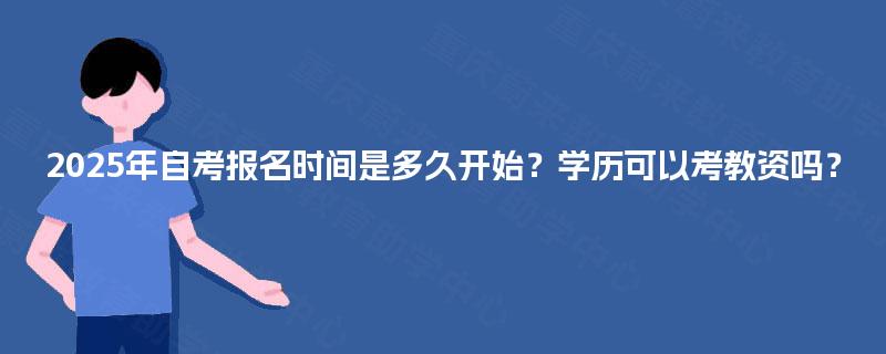 2025年自考报名时间是多久开始？学历可以考教资吗？