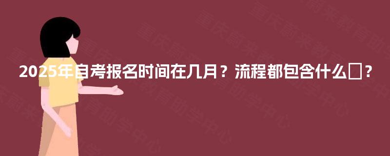 2025年自考报名时间在几月？流程都包含什么‌？