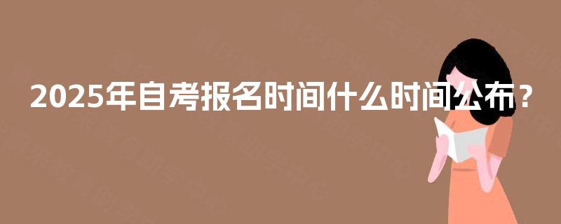 2025年自考报名时间什么时间公布? 2025年自考报名时间什么时间公布?