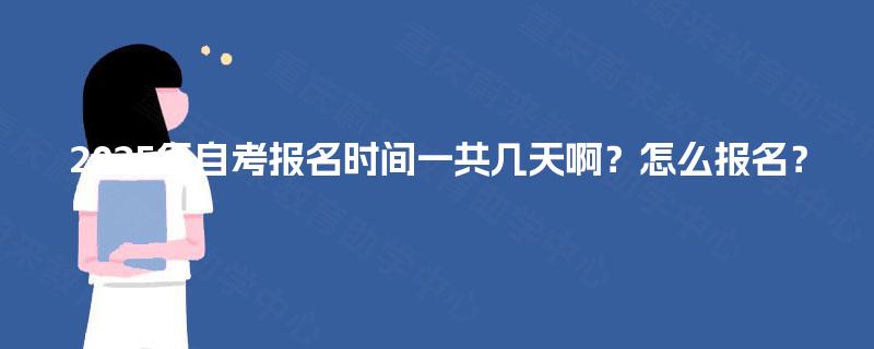 2025年自考报名时间一共几天啊?怎么报名? 2025年自考报名时间一共几天啊?怎么报名?