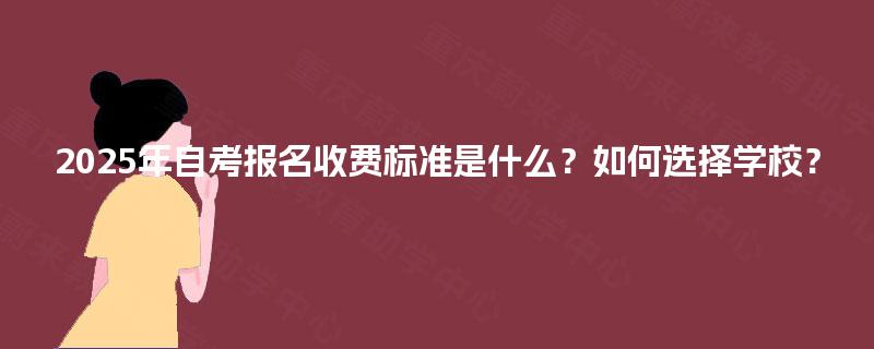 2025年自考报名收费标准是什么？如何选择学校？