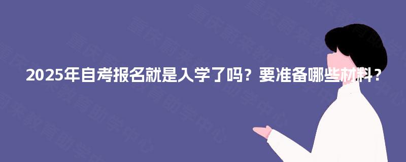 2025年自考报名就是入学了吗?要准备哪些材料? 2025年自考报名就是入学了吗?要准备哪些材料?